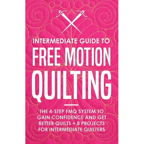 Intermediate Guide to Free Motion Quilting: The 4-Step FMQ System to Gain Confidence and Get Better Quilts + 8 Projects for Intermediate Quilters