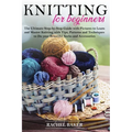 Knitting for Beginners: The Ultimate Step-by-Step Guide with Pictures to Learn and Master Knitting with Tips, Patterns and Techniques to Do yo