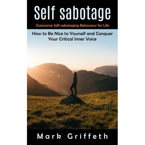 Self Sabotage: Overcome Self-sabotaging Behaviour for Life (How to Be Nice to Yourself and Conquer Your Critical Inner Voice)