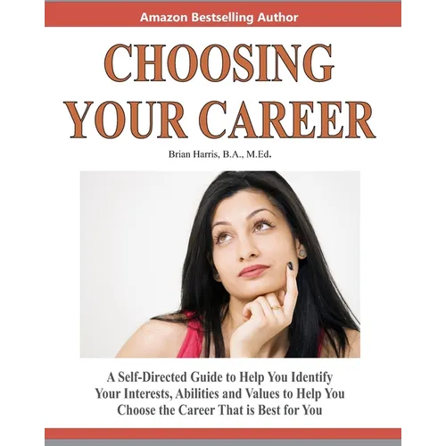 Choosing Your Career: A Self-Directed Guide To Help You Identify Your Interests, Abilities And Values To Help You Choose The Career That Is Best For Y
