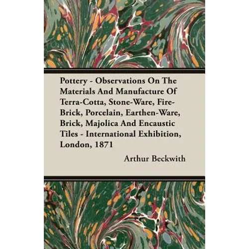 Pottery - Observations On The Materials And Manufacture Of Terra-Cotta, Stone-Ware, Fire-Brick, Porcelain, Earthen-Ware, Brick, Majolica And Encaustic