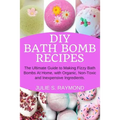 DIY Bath Bomb Recipes: The Ultimate Guide to Making Fizzy Bath Bombs At Home, with Organic, Non-Toxic and Inexpensive Ingredients