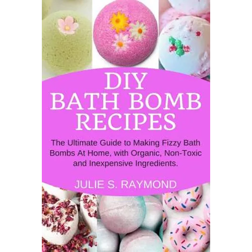 DIY Bath Bomb Recipes: The Ultimate Guide to Making Fizzy Bath Bombs At Home, with Organic, Non-Toxic and Inexpensive Ingredients