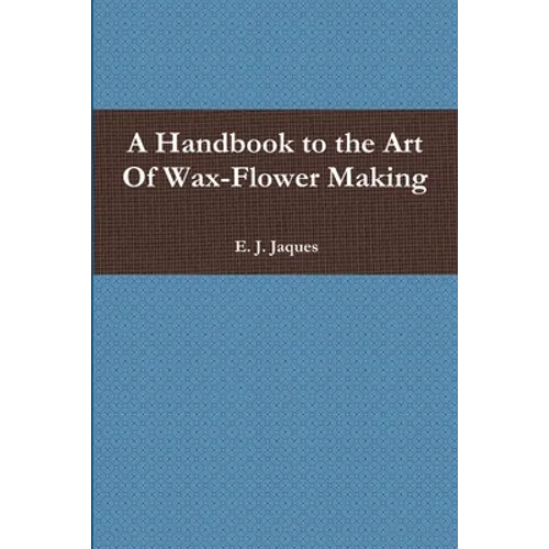 A Handbook to the Art Of Wax-Flower Making