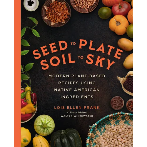 Seed to Plate, Soil to Sky: Modern Plant-Based Recipes Using Native American Ingredients