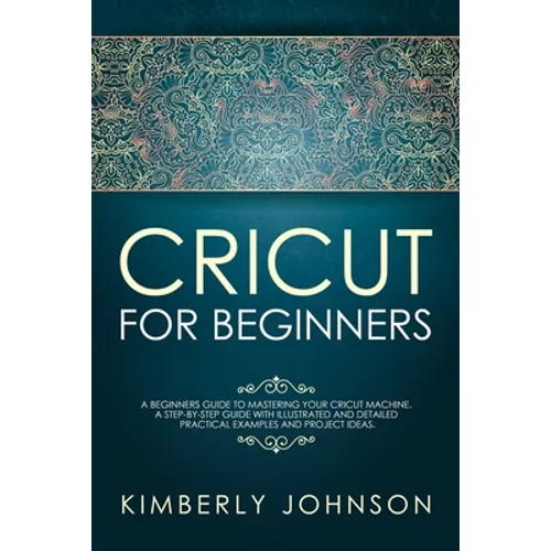 Cricut For Beginners: A Beginner's Guide to Mastering Your Cricut Machine. A Step-by-Step Guide with Illustrated and Detailed Practical Exam