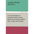 A Color Notation A measured color system, based on the three qualities Hue, Value and Chroma