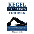 Kegel Exercises for Men: Step by Step Guide on Kegel Exercises for Men to Last Longer in Bed, Treat Erectile Dysfunction and Urinary Incontinen