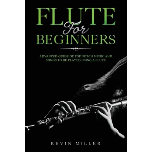 Flute for Beginners: Advanced Guide of Top Notch Music and Songs to be Played Using a Flute