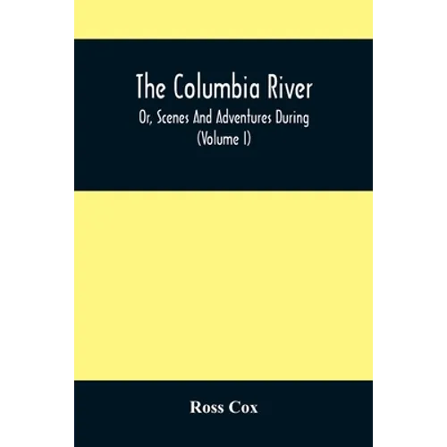 The Columbia River, Or, Scenes And Adventures During A Residence Of Six Years On The Western Side Of The Rocky Mountains Among Various Tribes Of India