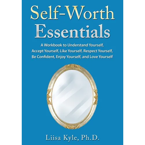 Self-Worth Essentials: A Workbook to Understand Yourself, Accept Yourself, Like Yourself, Respect Yourself, Be Confident, Enjoy Yourself, and Love You