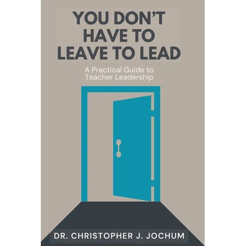 You Don't Have to Leave to Lead: A Practical Guide to Teacher Leadership