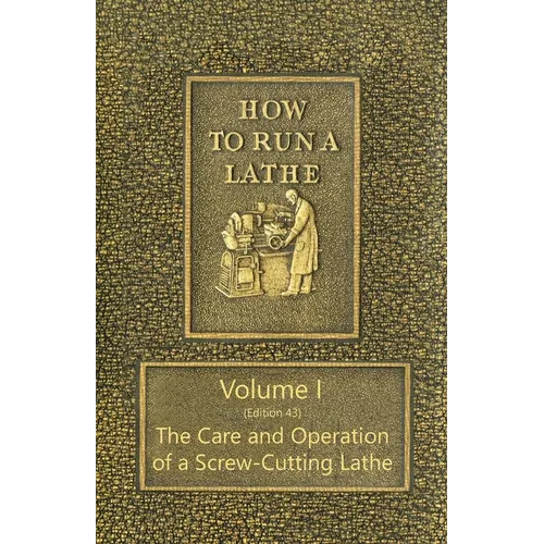 How to Run a Lathe - Volume I (Edition 43) The Care and Operation of a Screw-Cutting Lathe