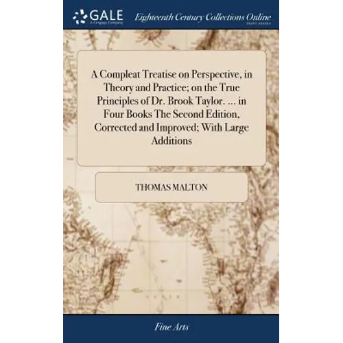 A Compleat Treatise on Perspective, in Theory and Practice; on the True Principles of Dr. Brook Taylor. ... in Four Books The Second Edition, Correcte