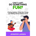 Can't I Just Do Something Fun? Finding Hobbies, Trying New Things, and Getting Off the Endless Scroll: Finding Hobbies, Trying New Things, and Getting