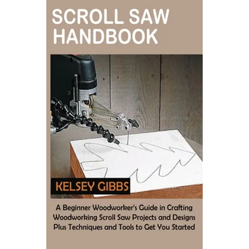 Scroll Saw Handbook: A Beginner Woodworker's Guide in Crafting Woodworking Scroll Saw Projects and Designs Plus Techniques and Tools to Get You Starte