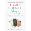 Dare to Choose Happy!: Intuition, Clarity, Priority & Truth-Get What You Want with Grace and Ease