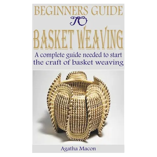 Beginners Guide to Basket Weaving: A complete guide needed to start the craft of basket weaving