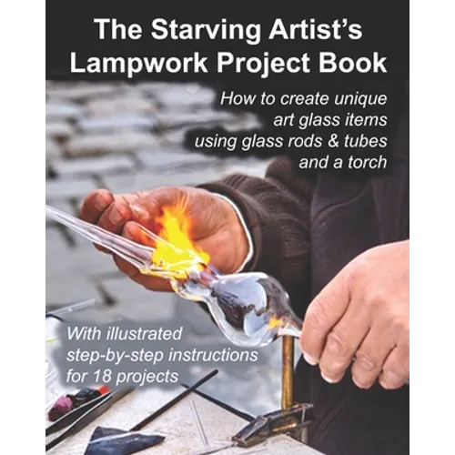 The Starving Artist's Lampwork Project Book: How to create unique art glass items using glass rods & tubes and a torch