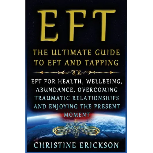 EFT - The Ultimate Guide to EFT and Tapping: EFT for Health, Wellbeing, Abundance, Overcoming Traumatic Relationships and Enjoying the Present Moment