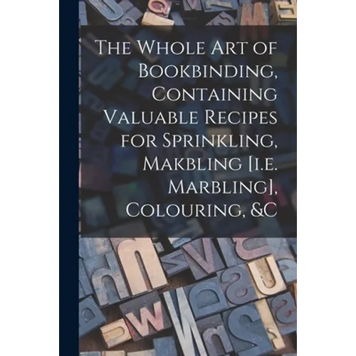 The Whole Art of Bookbinding, Containing Valuable Recipes for Sprinkling, Makbling [i.e. Marbling], Colouring, &c