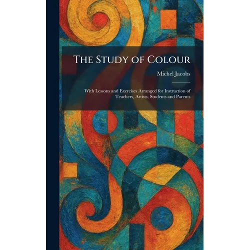 The Study of Colour: With Lessons and Exercises Arranged for Instruction of Teachers, Artists, Students and Parents