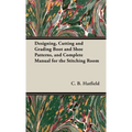 Designing, Cutting and Grading Boot and Shoe Patterns, and Complete Manual for the Stitching Room