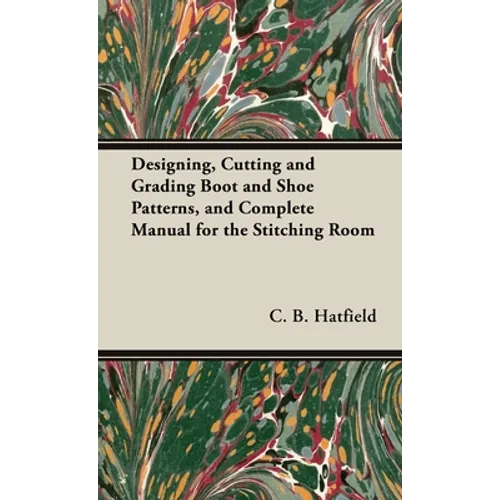 Designing, Cutting and Grading Boot and Shoe Patterns, and Complete Manual for the Stitching Room