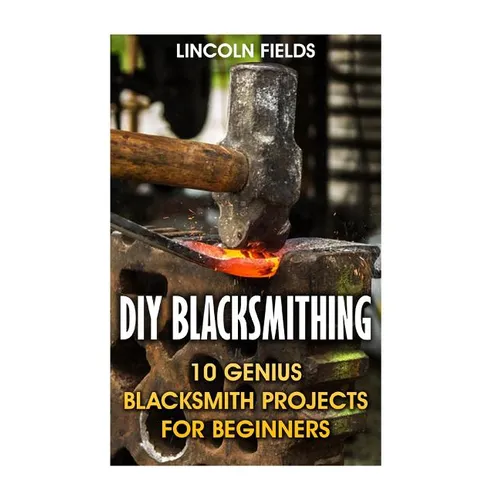 DIY Blacksmithing: 10 Genius Blacksmith Projects For Beginners