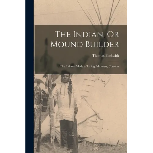 The Indian, Or Mound Builder: The Indians, Mode of Living, Manners, Customs
