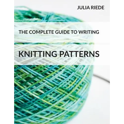 The Complete Guide to Writing Knitting Patterns: The complete guide on creating, publishing and selling your own knitting patterns