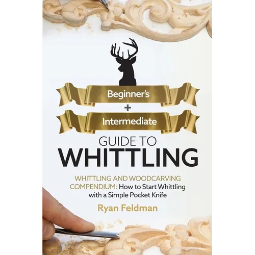 Whittling: Beginner + Intermediate Guide to Whittling: Whittling and Woodcarving Compendium: How Start Whittling With a Simple Pocket Knife