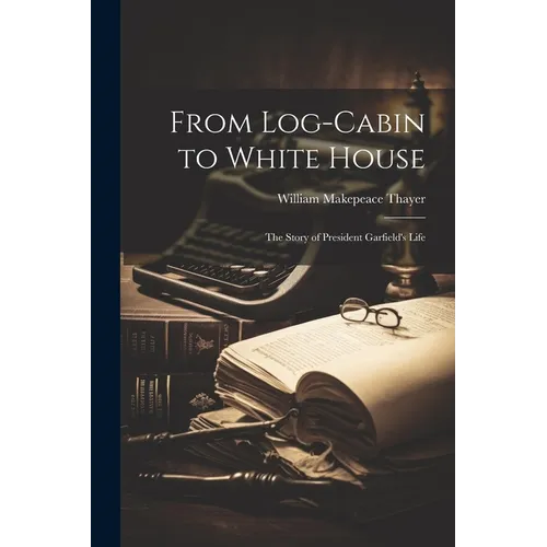 From Log-cabin to White House; the Story of President Garfield's Life