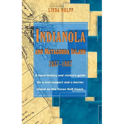 Indianola and Matagorda Island, 1837-1887: A Local History and Visitor's Guide for a Lost Seaport and a Barrier Island on the Texas Gulf Coast