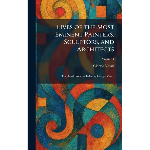 Lives of the Most Eminent Painters, Sculptors, and Architects: Translated From the Italian of Giorgio Vasari
