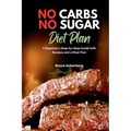 No Carbs No Sugar Diet Plan: A Beginner's Step-by-Step Guide with Recipes and a Meal Plan