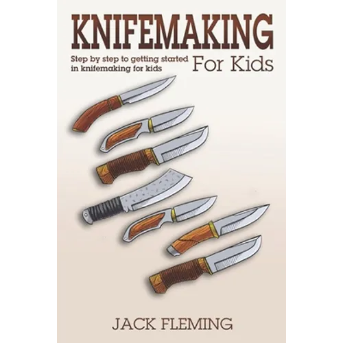 Knife Making for Kids: Step by Step to Getting Started in Knife Making for Kids