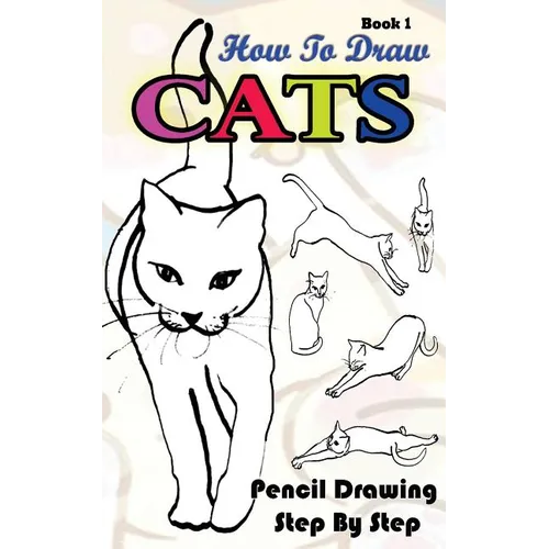 How To Draw Cats: Pencil Drawings Step by Step Book 1: Pencil Drawing Ideas for Absolute Beginners