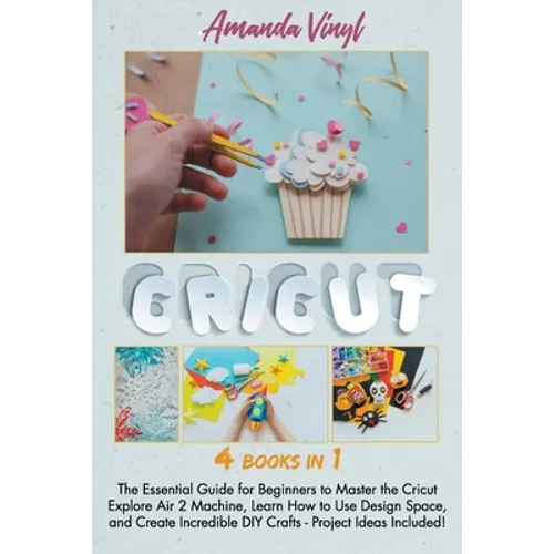 Cricut: The Essential Guide for Beginners to Master the Cricut Explore Air 2 Machine, Learn How to Use Design Space, and Creat
