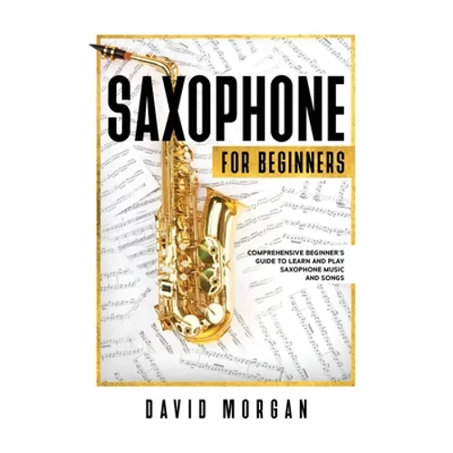 Saxophone For Beginners: Comprehensive Beginner's Guide to Learn and Play Saxophone Music and Songs