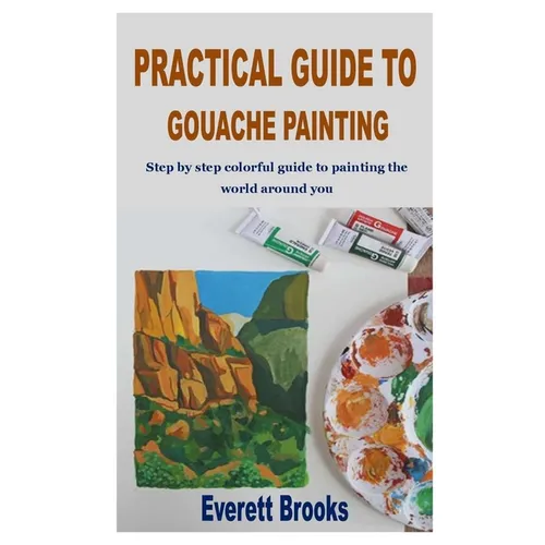 Practical Guide to Gouache Painting: Step by step colorful guide to painting the world around you