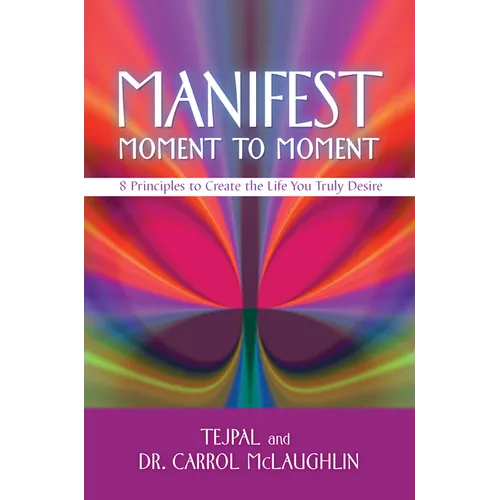 Manifest Moment to Moment: 8 Principles to Create the Life You Truly Desire