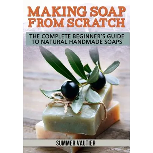 Making Soap from Scratch: The Complete Beginner's Guide to Natural Handmade Soaps