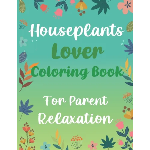 Houseplants Lover Coloring Book For Parent Relaxation: Beautiful Indoor Plants Love and Care - Succulent Plants Coloring Pages For Gardening Lover - H