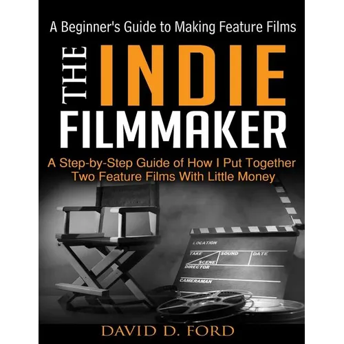 The Indie Filmmaker; A Beginner's Guide to Making Feature Films