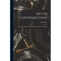 Art of Coppersmithing: A Practical Treatise On Working Sheet Copper Into All Forms