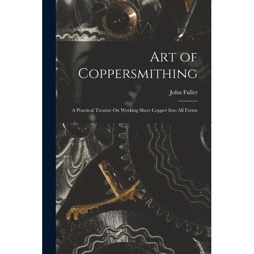 Art of Coppersmithing: A Practical Treatise On Working Sheet Copper Into All Forms