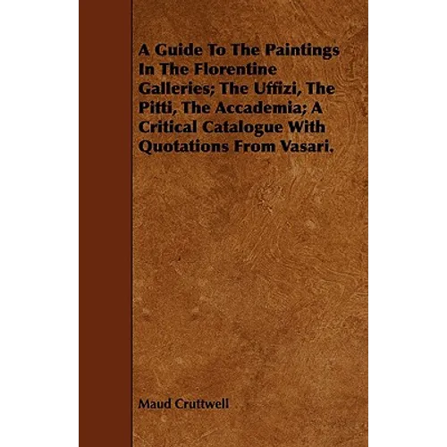 A Guide To The Paintings In The Florentine Galleries; The Uffizi, The Pitti, The Accademia; A Critical Catalogue With Quotations From Vasari.
