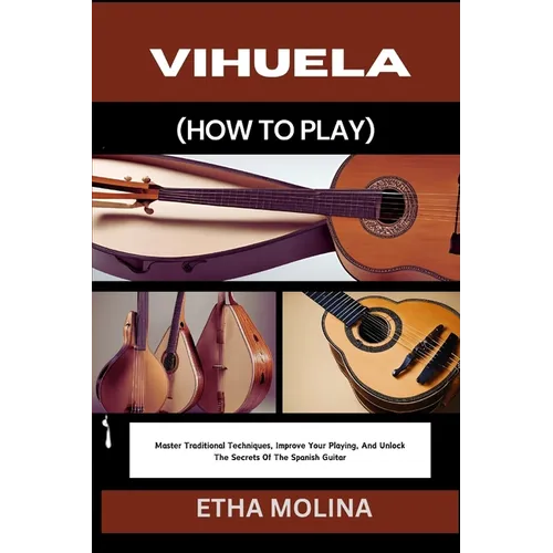 Vihuela (How to Play): Master Traditional Techniques, Improve Your Playing, And Unlock The Secrets Of The Spanish Guitar