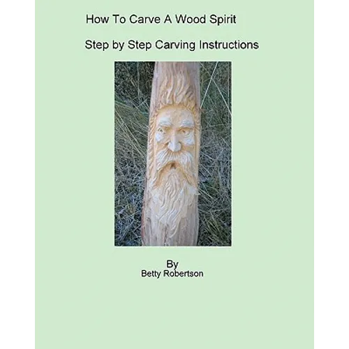 How To Carve A Wood Spirit: Complete Instruction On Carving Tools And Carving The Wood Spirit Beginning To End.